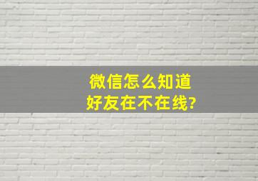 微信怎么知道好友在不在线?