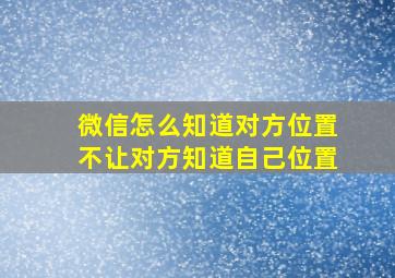 微信怎么知道对方位置不让对方知道自己位置