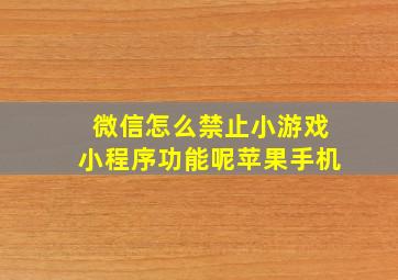 微信怎么禁止小游戏小程序功能呢苹果手机