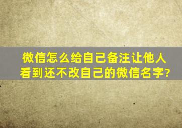 微信怎么给自己备注让他人看到还不改自己的微信名字?