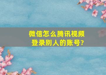 微信怎么腾讯视频登录别人的账号?