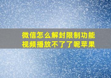 微信怎么解封限制功能视频播放不了了呢苹果