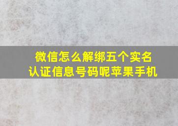 微信怎么解绑五个实名认证信息号码呢苹果手机