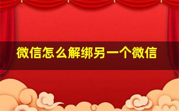 微信怎么解绑另一个微信