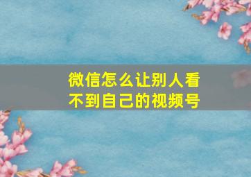 微信怎么让别人看不到自己的视频号