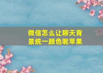 微信怎么让聊天背景统一颜色呢苹果