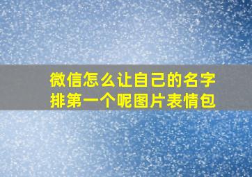 微信怎么让自己的名字排第一个呢图片表情包