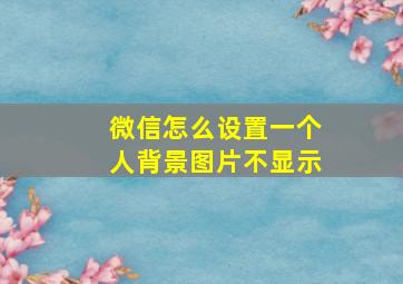 微信怎么设置一个人背景图片不显示