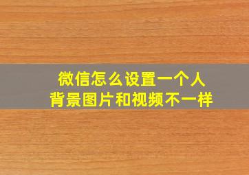 微信怎么设置一个人背景图片和视频不一样