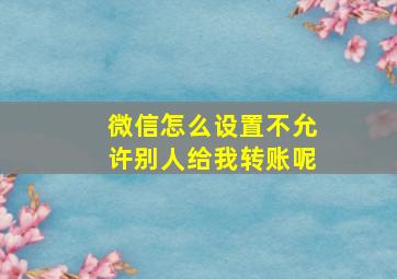 微信怎么设置不允许别人给我转账呢