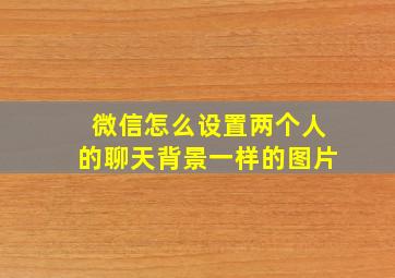 微信怎么设置两个人的聊天背景一样的图片