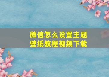 微信怎么设置主题壁纸教程视频下载