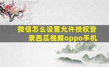 微信怎么设置允许授权登录西瓜视频oppo手机