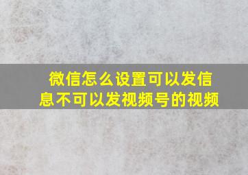 微信怎么设置可以发信息不可以发视频号的视频