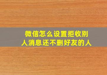 微信怎么设置拒收别人消息还不删好友的人