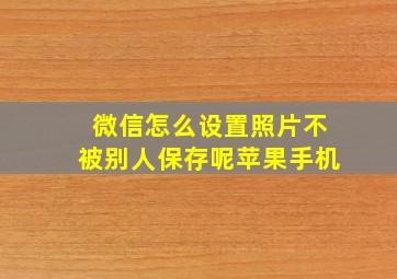 微信怎么设置照片不被别人保存呢苹果手机