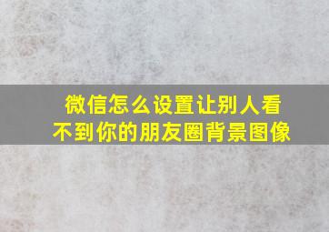 微信怎么设置让别人看不到你的朋友圈背景图像