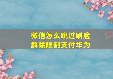 微信怎么跳过刷脸解除限制支付华为