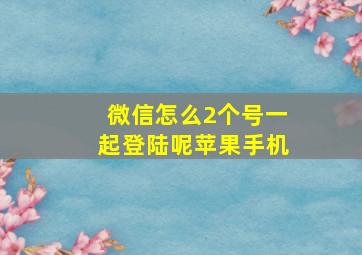 微信怎么2个号一起登陆呢苹果手机