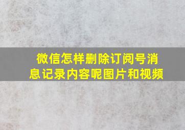 微信怎样删除订阅号消息记录内容呢图片和视频