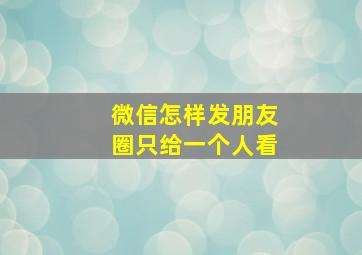 微信怎样发朋友圈只给一个人看