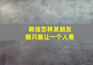 微信怎样发朋友圈只能让一个人看