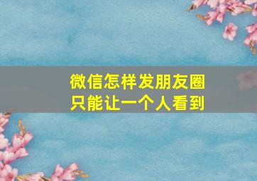 微信怎样发朋友圈只能让一个人看到