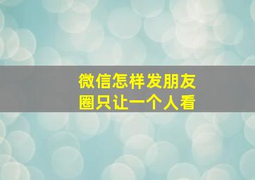 微信怎样发朋友圈只让一个人看