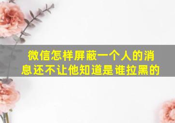 微信怎样屏蔽一个人的消息还不让他知道是谁拉黑的