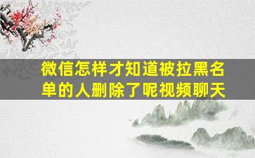 微信怎样才知道被拉黑名单的人删除了呢视频聊天