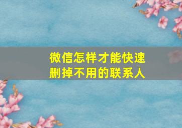 微信怎样才能快速删掉不用的联系人