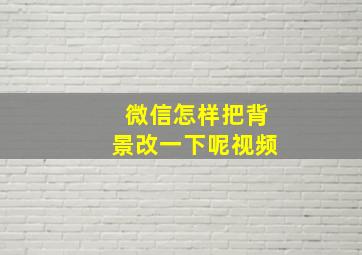 微信怎样把背景改一下呢视频