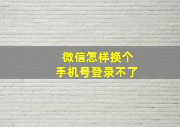 微信怎样换个手机号登录不了