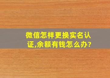 微信怎样更换实名认证,余额有钱怎么办?