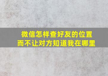 微信怎样查好友的位置而不让对方知道我在哪里