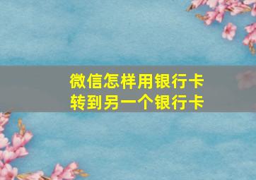 微信怎样用银行卡转到另一个银行卡