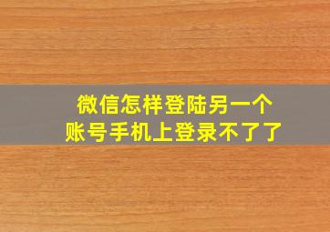 微信怎样登陆另一个账号手机上登录不了了