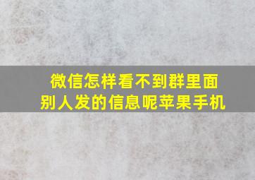 微信怎样看不到群里面别人发的信息呢苹果手机