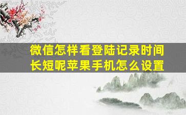 微信怎样看登陆记录时间长短呢苹果手机怎么设置