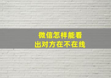 微信怎样能看出对方在不在线