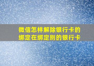 微信怎样解除银行卡的绑定在绑定别的银行卡