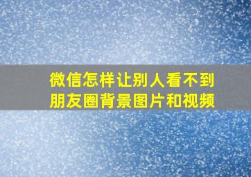 微信怎样让别人看不到朋友圈背景图片和视频