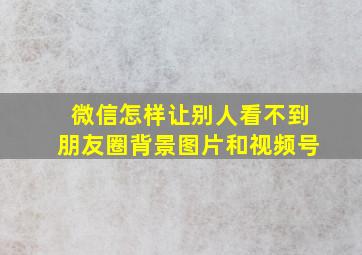 微信怎样让别人看不到朋友圈背景图片和视频号