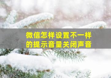 微信怎样设置不一样的提示音量关闭声音