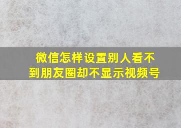 微信怎样设置别人看不到朋友圈却不显示视频号