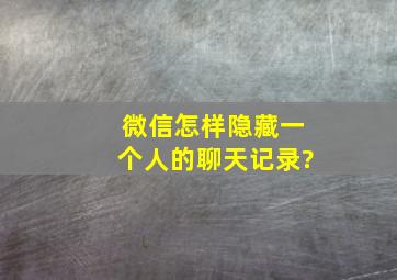 微信怎样隐藏一个人的聊天记录?