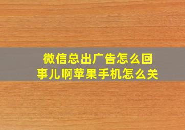 微信总出广告怎么回事儿啊苹果手机怎么关