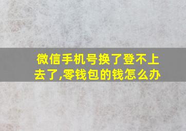 微信手机号换了登不上去了,零钱包的钱怎么办