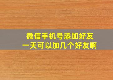 微信手机号添加好友一天可以加几个好友啊