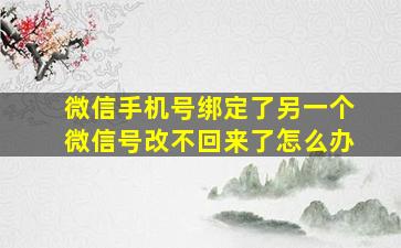 微信手机号绑定了另一个微信号改不回来了怎么办